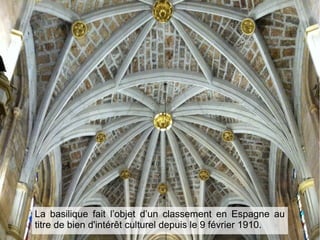 La basilique fait l’objet d’un classement en Espagne au
titre de bien d'intérêt culturel depuis le 9 février 1910.
 