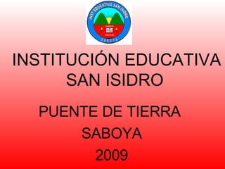 INSTITUCIÓN EDUCATIVA SAN ISIDRO   PUENTE DE TIERRA  SABOYA 2009 