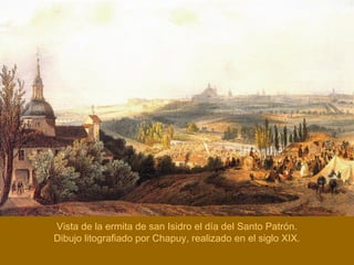 Vista de la ermita de san Isidro el día del Santo Patrón.
Dibujo litografiado por Chapuy, realizado en el siglo XIX.
 