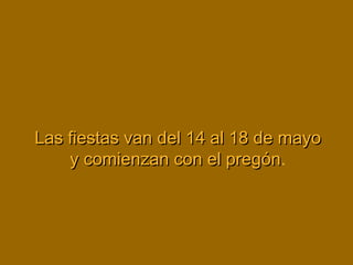 Las fiestas van del 14 al 18 de mayoLas fiestas van del 14 al 18 de mayo
y comienzan con el pregóny comienzan con el pregón.
 