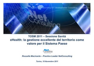 TOSM 2011 – Sessione Sanità
eHealth: la gestione eccellente del territorio come
            valore per il Sistema Paese


        Rossella Macinante – Practice Leader NetConsulting

                      Torino, 18 Novembre 2011
 