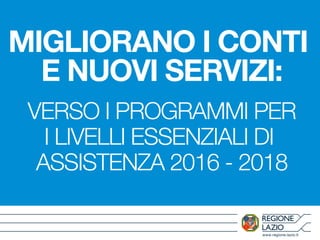 www.regione.lazio.it
MIGLIORANO I CONTI
E NUOVI SERVIZI:
VERSO I PROGRAMMI PER
I LIVELLI ESSENZIALI DI
ASSISTENZA 2016 - 2018
 