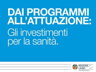 www.regione.lazio.it
DAI PROGRAMMI
ALL’ATTUAZIONE:
Gli investimenti
per la sanità.
 