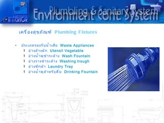 เครื ่ อ งสุ ข ภั ณ ฑ์ P lumbing F ixture s

•    ประเภทรองรั บ นำ ำ ำ เสี ย Waste Appliances
        อ่ ำ งล้ ำ งผั ก Utensil Vegetable
        อ่ ำ งนำ ำ ำ พุ ช ำ ำ ระล้ ำ ง Wash Fountain
        อ่ ำ งรำงชำ ำ ระล้ ำ ง Washing trough
        อ่ ำ งซั ก ผ้ ำ Laundry Tray
        อ่ ำ งนำ ำ ำ พุ ส ำ ำ หรั บ ดื ่ ม Drinking Fountain
 