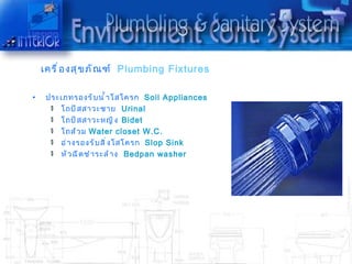 เครื ่ อ งสุ ข ภั ณ ฑ์ Plumbing Fixtures

•    ประเภทรองรั บ นำ ำ ำ โสโครก Soil Appliances
        โถปั ส สำวะชำย Urinal
        โถปั ส สำวะหญิ ง Bidet
        โถส้ ว ม Water closet W.C.
        อ่ ำ งรองรั บ สิ ่ ง โสโครก Slop Sink
        หั ว ฉี ด ชำ ำ ระล้ ำ ง Bedpan washer
 