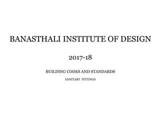 BANASTHALI INSTITUTE OF DESIGN
2017-18
BUILDING CODES AND STANDARDS
SANITARY FITTINGS
 