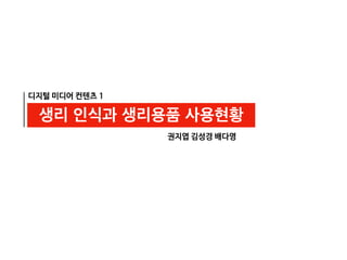 디지털 미디어 컨텐츠 1
생리 인식과 생리용품 사용현황
권지엽 김성경 배다영
 