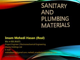 Imam Mehedi Hasan (Real)
BSc in EEE (RUET)
Project Engineer | Electromechanical Engineering
Shanta Holdings Ltd
E-mail:
mehedieee10@gmail.com; mehedi_eme@shantaholdings.com
1
 