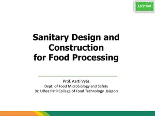 Sanitary Design and
Construction
for Food Processing
1
Prof. Aarti Vyas
Dept. of Food Microbiology and Safety
Dr. Ulhas Patil College of Food Technology, Jalgaon
 