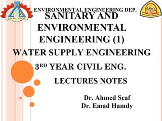 SANITARY AND
ENVIRONMENTAL
ENGINEERING (1)
LECTURES NOTES
Dr. Ahmed Seaf
Dr. Emad Hamdy
WATER SUPPLY ENGINEERING
3RD
YEAR CIVIL ENG.
ENVIRONMENTAL ENGINEERING DEP.
 