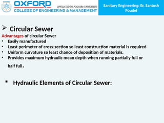 Sanitary Engineering: Er. Santosh
Poudel
 Circular Sewer
Advantages of circular Sewer
• Easily manufactured
• Least perimeter of cross-section so least construction material is required
• Uniform curvature so least chance of deposition of materials.
• Provides maximum hydraulic mean depth when running partially full or
half full.
 Hydraulic Elements of Circular Sewer:
 