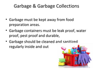Garbage & Garbage Collections
• Garbage must be kept away from food
preparation areas.
• Garbage containers must be leak proof, water
proof, pest proof and durable,
• Garbage should be cleaned and sanitized
regularly inside and out
 