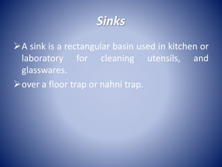 Sinks
A sink is a rectangular basin used in kitchen or
laboratory for cleaning utensils, and
glasswares.
over a floor trap or nahni trap.
 