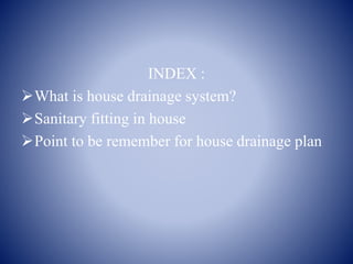 INDEX :
What is house drainage system?
Sanitary fitting in house
Point to be remember for house drainage plan
 