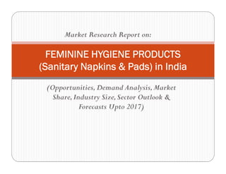 (Opportunities,Demand Analysis,Market
Share,Industry Size,Sector Outlook &
Forecasts Upto 2017)
FEMININE HYGIENE PRODUCTS
(Sanitary Napkins & Pads) in India
Market Research Report on:
 