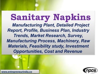 www.entrepreneurindia.co
Sanitary Napkins
Manufacturing Plant, Detailed Project
Report, Profile, Business Plan, Industry
Trends, Market Research, Survey,
Manufacturing Process, Machinery, Raw
Materials, Feasibility study, Investment
Opportunities, Cost and Revenue
 