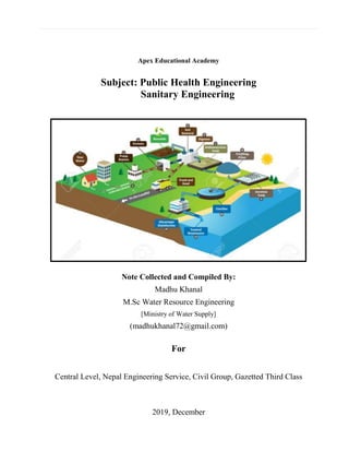 Apex Educational Academy
Subject: Public Health Engineering
Sanitary Engineering
Note Collected and Compiled By:
Madhu Khanal
M.Sc Water Resource Engineering
[Ministry of Water Supply]
(madhukhanal72@gmail.com)
For
Central Level, Nepal Engineering Service, Civil Group, Gazetted Third Class
2019, December
 