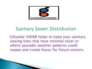 Gilsulate 500XR helps to keep your sanitary
sewing lines that have minimal cover or
where sporadic weather patterns could
repeat and create havoc for future winters.
 