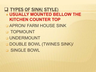  TYPES OF SINK( STYLE)
 USUALLY MOUNTED BELLOW THE
KITCHEN COUNTER TOP
 APRON/ FARM HOUSE SINK
 TOPMOUNT
 UNDERMOUNT
 DOUBLE BOWL (TWINES SINK)/
 SINGLE BOWL
 