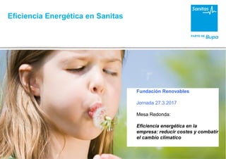 Fundación Renovables
Jornada 27.3.2017
Mesa Redonda:
Eficiencia energética en la
empresa: reducir costes y combatir
el cambio climatico
Eficiencia Energética en Sanitas
 