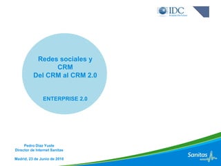 Redes sociales y CRM Del CRM al CRM 2.0 ENTERPRISE 2.0 Pedro Díaz Yuste Director de Internet Sanitas Madrid, 23 de Junio de 2010 