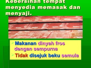 Kebersihan tempat
menyedia memasak dan
menyaji.

Makanan dinyah fros
dengan sempurna
Tidak disejuk beku semula

 