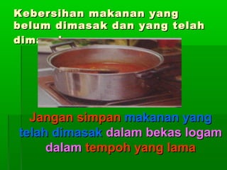 Kebersihan makanan yang
belum dimasak dan yang telah
dimasak

Jangan simpan makanan yang
telah dimasak dalam bekas logam
dalam tempoh yang lama

 