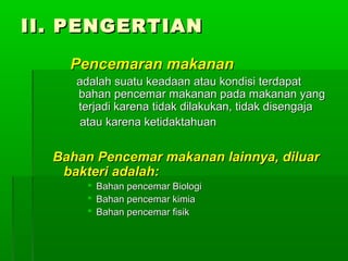 II. PENGERTIAN

    Pencemaran makanan
     adalah suatu keadaan atau kondisi terdapat
     bahan pencemar makanan pada makanan yang
     terjadi karena tidak dilakukan, tidak disengaja
      atau karena ketidaktahuan


  Bahan Pencemar makanan lainnya, diluar
   bakteri adalah:
        Bahan pencemar Biologi
        Bahan pencemar kimia
        Bahan pencemar fisik
 