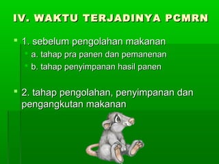 IV. WAKTU TERJADINYA PCMRN

 1. sebelum pengolahan makanan
   a. tahap pra panen dan pemanenan
   b. tahap penyimpanan hasil panen


 2. tahap pengolahan, penyimpanan dan
  pengangkutan makanan
 