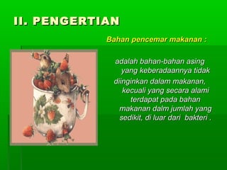 II. PENGERTIAN
            Bahan pencemar makanan :

             adalah bahan-bahan asing
                yang keberadaannya tidak
             diinginkan dalam makanan,
                kecuali yang secara alami
                  terdapat pada bahan
               makanan dalm jumlah yang
               sedikit, di luar dari bakteri .
 