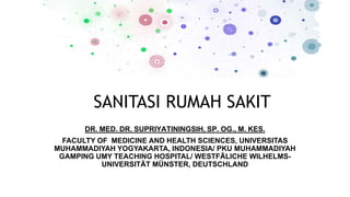 SANITASI RUMAH SAKIT
DR. MED. DR. SUPRIYATININGSIH, SP. OG., M. KES.
FACULTY OF MEDICINE AND HEALTH SCIENCES, UNIVERSITAS
MUHAMMADIYAH YOGYAKARTA, INDONESIA/ PKU MUHAMMADIYAH
GAMPING UMY TEACHING HOSPITAL/ WESTFÄLICHE WILHELMS-
UNIVERSITÄT MÜNSTER, DEUTSCHLAND
 