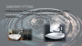 SANITARY FITTING
• Following sanitary fittings are used in the house drainage system :-
• WASH BASIN – These are plumbing fixtures mainly used for
handwashing.
 