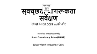 स्वच्छता जागरूकता
सवेक्षण
स्वच्छ भारत ODF Plus की ओर
Facilitated and conducted by
Sunai Consultancy, Patna (BIHAR)
Survey ...