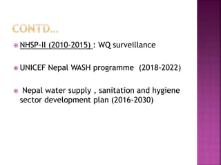  NHSP-II (2010-2015) : WQ surveillance
 UNICEF Nepal WASH programme (2018-2022)
 Nepal water supply , sanitation and hygiene
sector development plan (2016-2030)
 