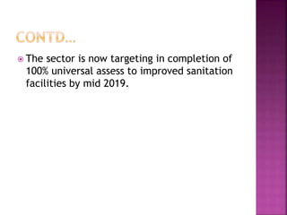  The sector is now targeting in completion of
100% universal assess to improved sanitation
facilities by mid 2019.
 