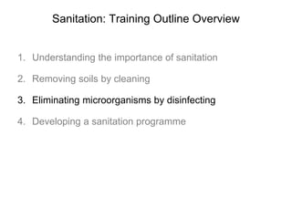 Sanitation: Training Outline Overview
1. Understanding the importance of sanitation
2. Removing soils by cleaning
3. Eliminating microorganisms by disinfecting
4. Developing a sanitation programme
 