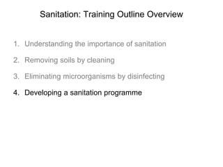 Sanitation: Training Outline Overview
1. Understanding the importance of sanitation
2. Removing soils by cleaning
3. Eliminating microorganisms by disinfecting
4. Developing a sanitation programme
 