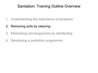 Sanitation: Training Outline Overview
1. Understanding the importance of sanitation
2. Removing soils by cleaning
3. Eliminating microorganisms by disinfecting
4. Developing a sanitation programme
 