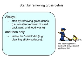 Start by removing gross debris
Always
– start by removing gross debris
(i.e. constant removal of used
packaging and food waste)
and then only
– tackle the “small” dirt (e.g.
cleaning sticky surfaces).
The cleaning process
starts with a dry pickup of
waste and dirt
 