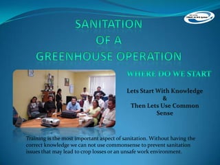 Training is the most important aspect of sanitation. Without having the
correct knowledge we can not use commonsense to prevent sanitation
issues that may lead to crop losses or an unsafe work environment.

 