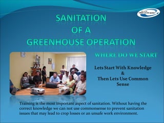 Training is the most important aspect of sanitation. Without having the
correct knowledge we can not use commonsense to prevent sanitation
issues that may lead to crop losses or an unsafe work environment.
 