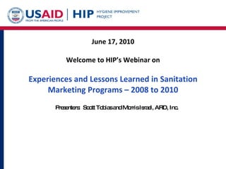 June 17, 2010 Welcome to HIP’s Webinar on Experiences and Lessons Learned in Sanitation Marketing Programs – 2008 to 2010 ,[object Object]