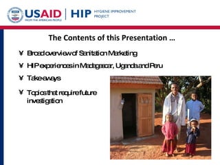 The Contents of this Presentation … Broad overview of Sanitation Marketing HIP experiences in Madagascar, Uganda and Peru Take-aways Topics that require future investigation 