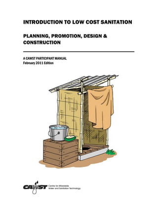 INTRODUCTION TO LOW COST SANITATION

PLANNING, PROMOTION, DESIGN &
CONSTRUCTION
_______________________________________
A CAWST PARTICIPANT MANUAL
February 2011 Edition
 