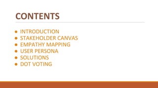 CONTENTS
● INTRODUCTION
● STAKEHOLDER CANVAS
● EMPATHY MAPPING
● USER PERSONA
● SOLUTIONS
● DOT VOTING
 