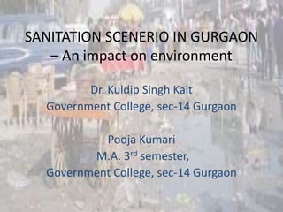 SANITATION SCENERIO IN GURGAON
– An impact on environment
Dr. Kuldip Singh Kait
Government College, sec-14 Gurgaon
Pooja Kumari
M.A. 3rd semester,
Government College, sec-14 Gurgaon
 