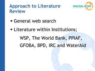 Approach to Literature
Review

 General web search
 Literature within Institutions;
    WSP, The World Bank, PPIAF,
    GFOBA, BPD, IRC and WaterAid
 