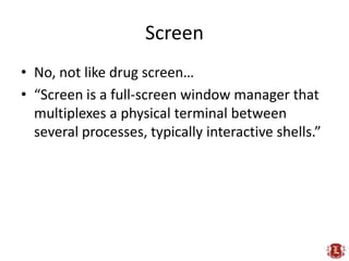 Screen<br />No, not like drug screen…<br />“Screen is a full-screen window manager that multiplexes a physical terminal be...