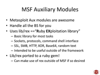 MSF Auxiliary Modules<br />Metasploit Aux modules are awesome<br />Handle all the BS for you<br />Uses lib/rex ==“Ruby EXp...
