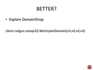 BETTER?<br />Explain DomainDrop<br />client.railgun.netapi32.NetUnjoinDomain(nil,nil,nil,nil)<br />